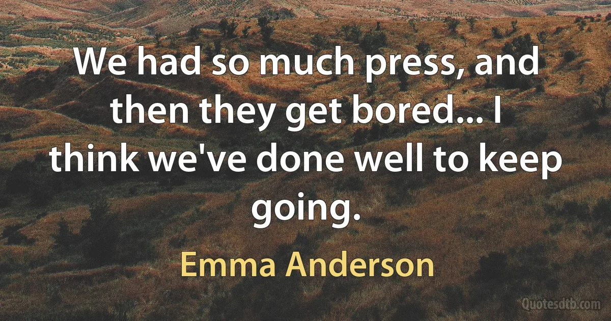 We had so much press, and then they get bored... I think we've done well to keep going. (Emma Anderson)