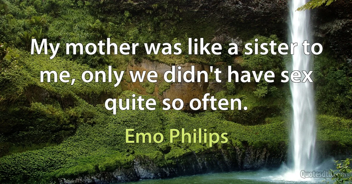 My mother was like a sister to me, only we didn't have sex quite so often. (Emo Philips)