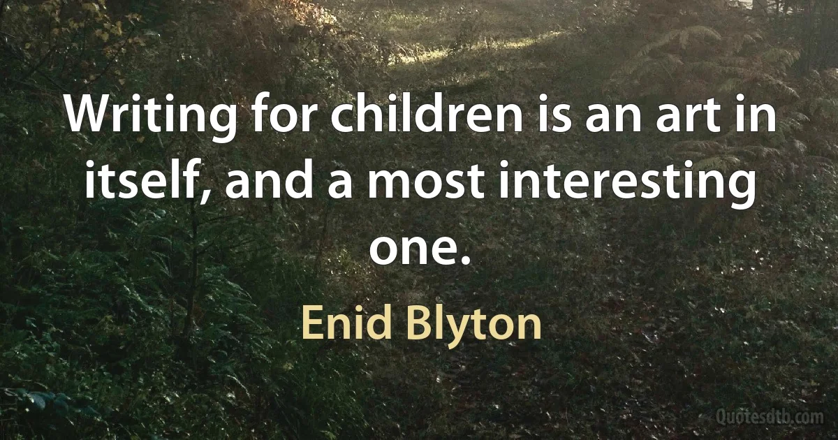 Writing for children is an art in itself, and a most interesting one. (Enid Blyton)