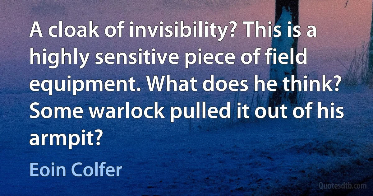 A cloak of invisibility? This is a highly sensitive piece of field equipment. What does he think? Some warlock pulled it out of his armpit? (Eoin Colfer)