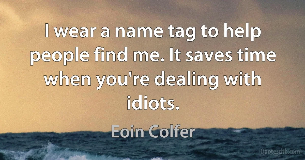 I wear a name tag to help people find me. It saves time when you're dealing with idiots. (Eoin Colfer)