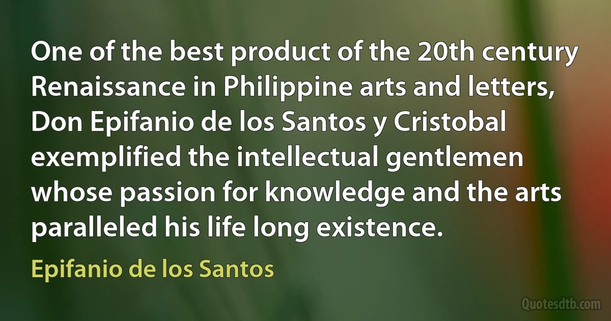 One of the best product of the 20th century Renaissance in Philippine arts and letters, Don Epifanio de los Santos y Cristobal exemplified the intellectual gentlemen whose passion for knowledge and the arts paralleled his life long existence. (Epifanio de los Santos)