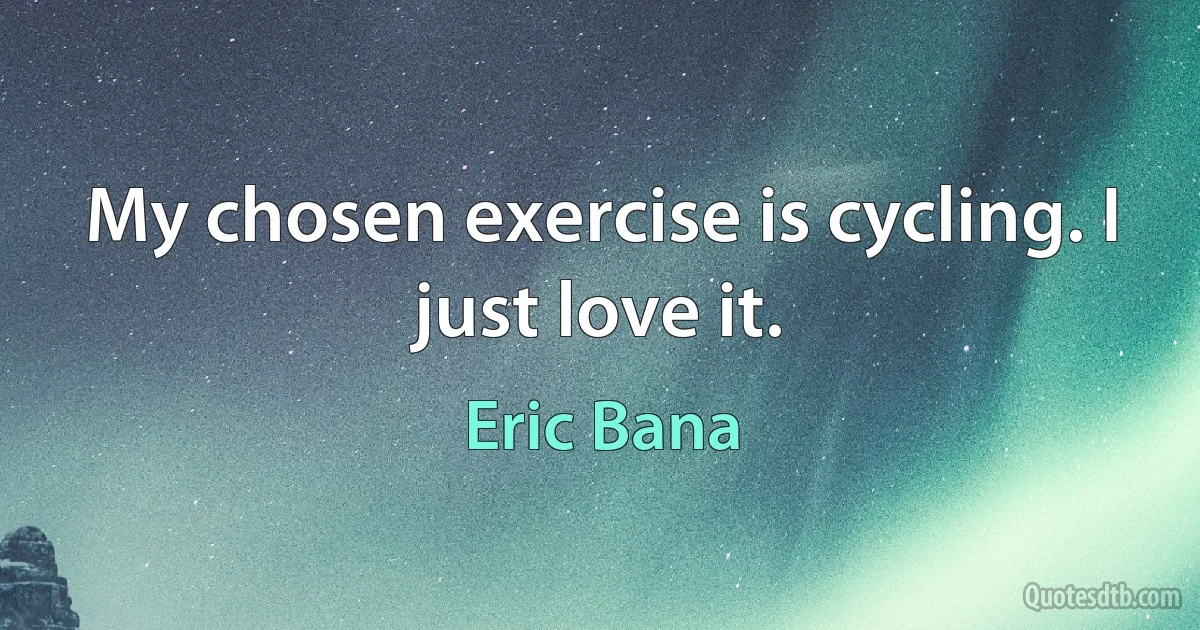 My chosen exercise is cycling. I just love it. (Eric Bana)