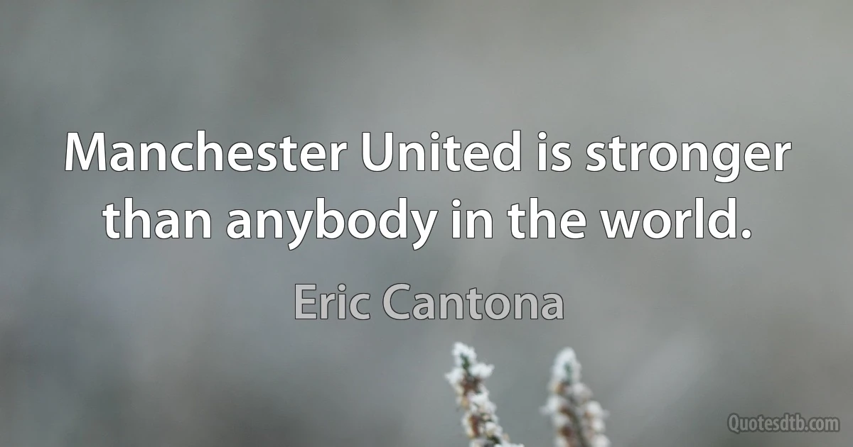 Manchester United is stronger than anybody in the world. (Eric Cantona)