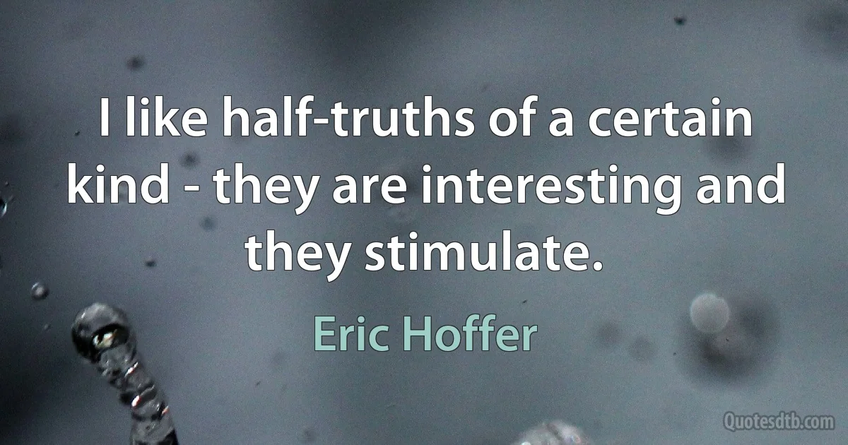 I like half-truths of a certain kind - they are interesting and they stimulate. (Eric Hoffer)