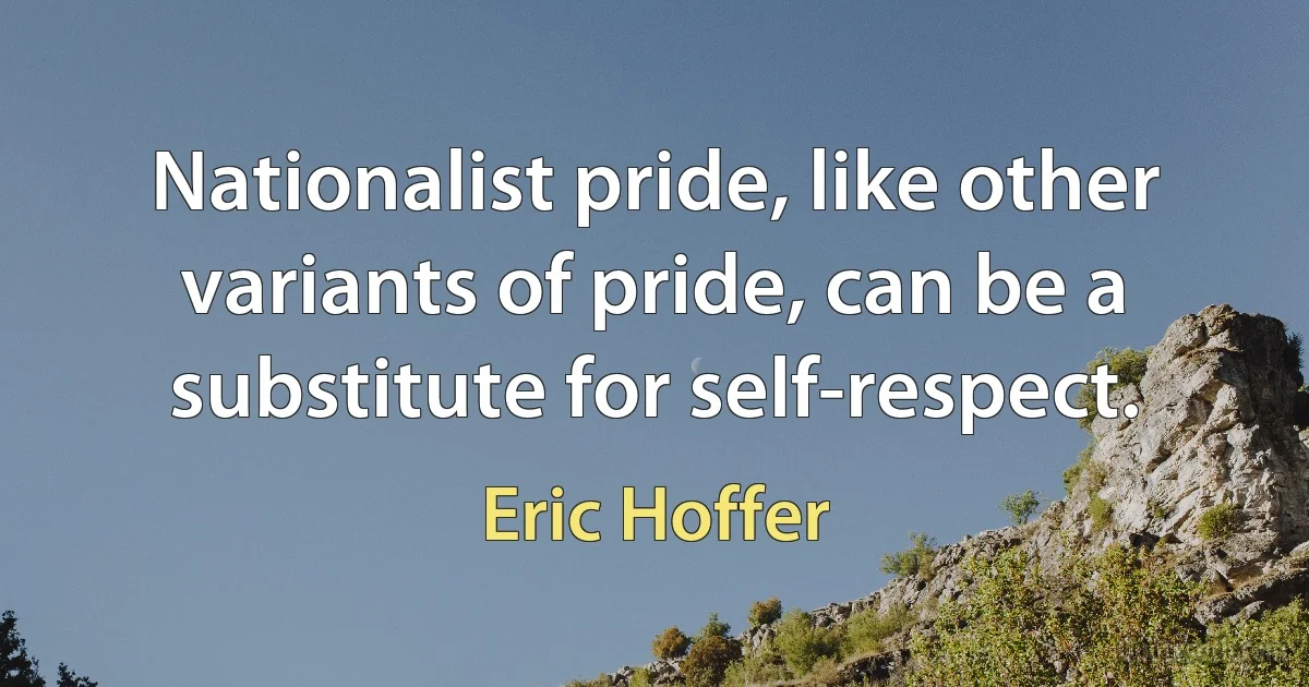 Nationalist pride, like other variants of pride, can be a substitute for self-respect. (Eric Hoffer)