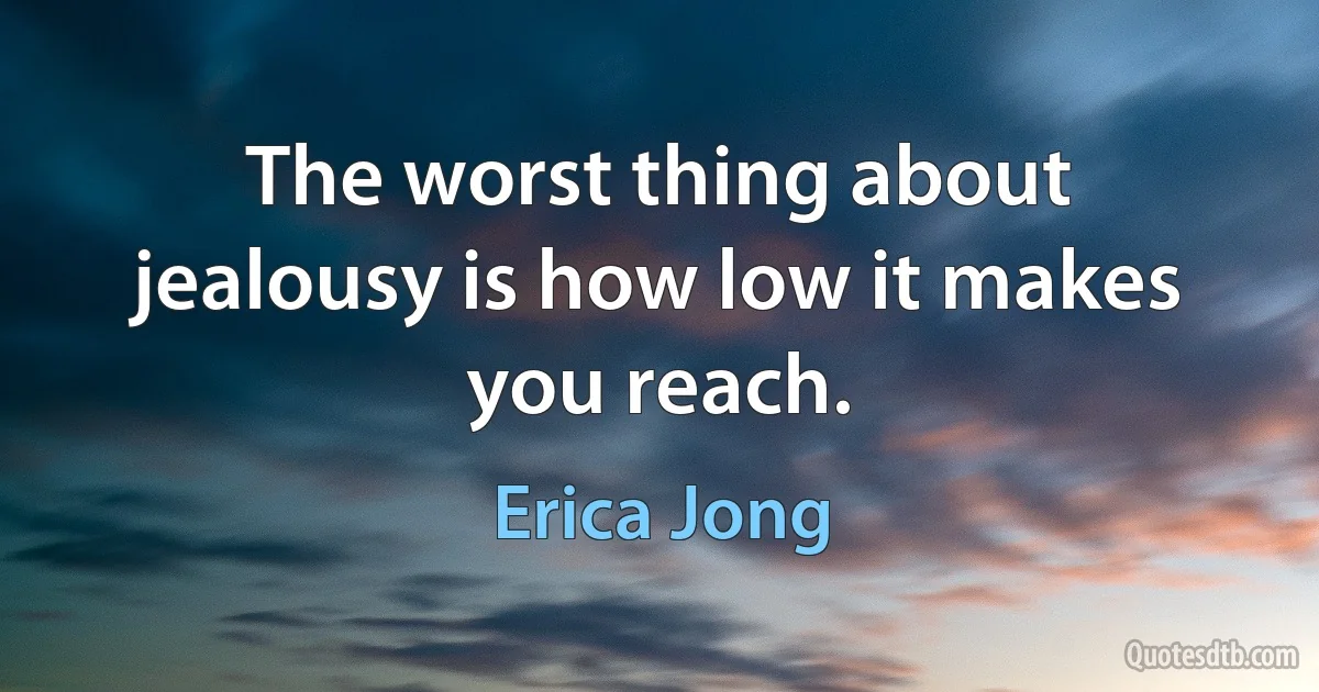 The worst thing about jealousy is how low it makes you reach. (Erica Jong)