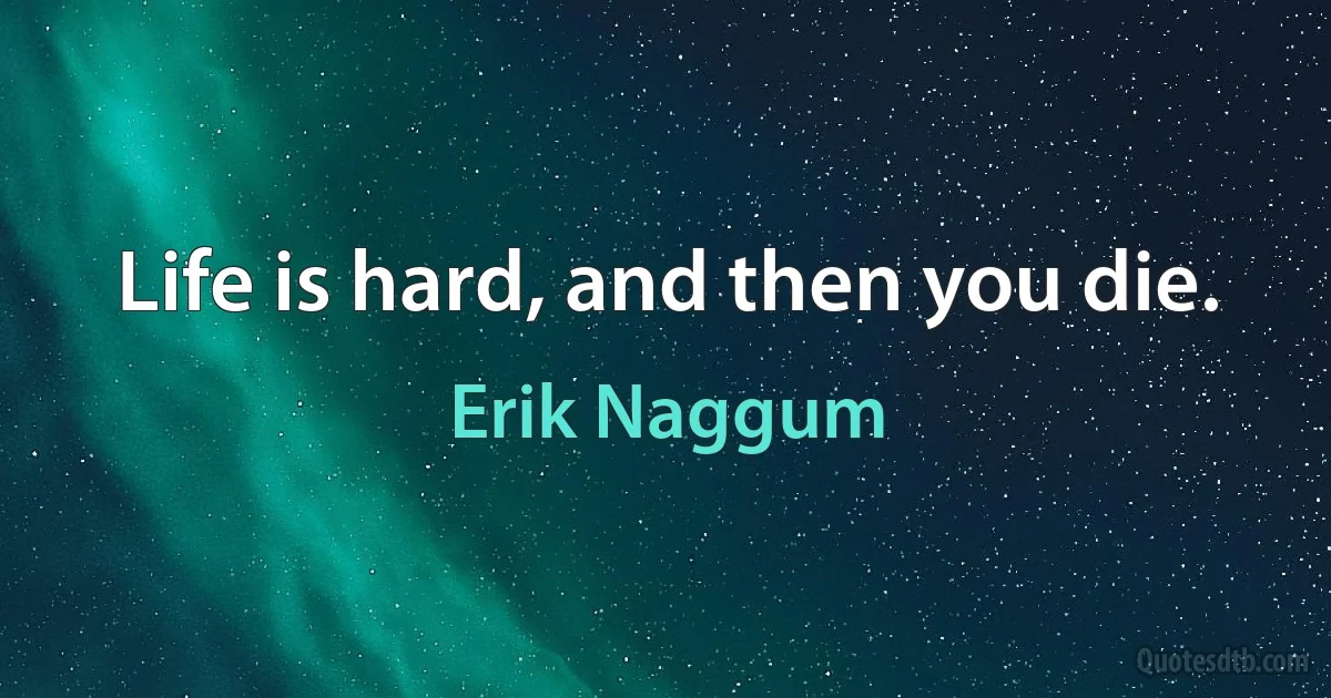 Life is hard, and then you die. (Erik Naggum)