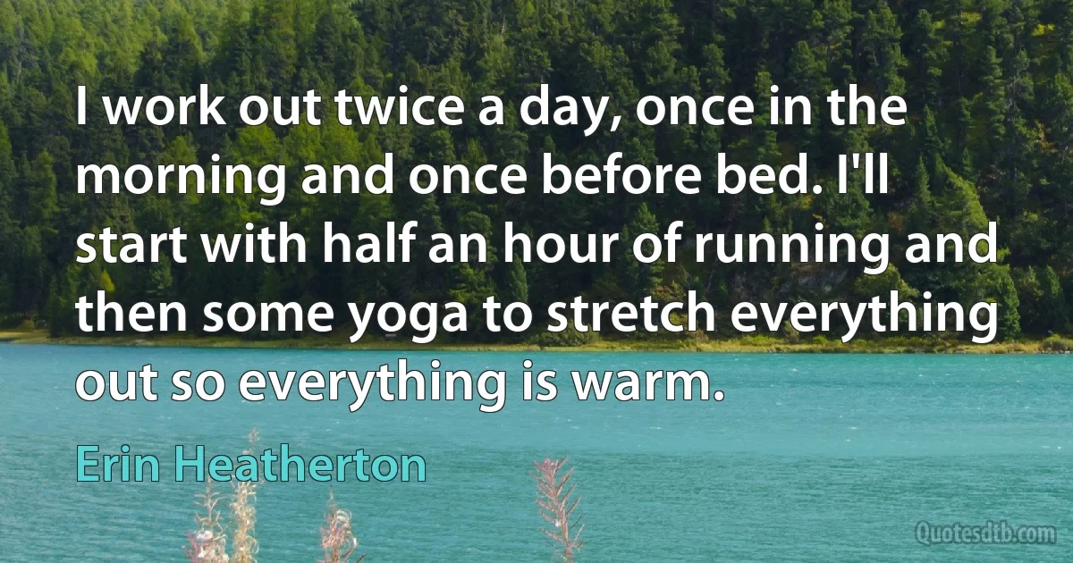 I work out twice a day, once in the morning and once before bed. I'll start with half an hour of running and then some yoga to stretch everything out so everything is warm. (Erin Heatherton)