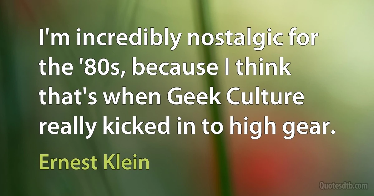 I'm incredibly nostalgic for the '80s, because I think that's when Geek Culture really kicked in to high gear. (Ernest Klein)