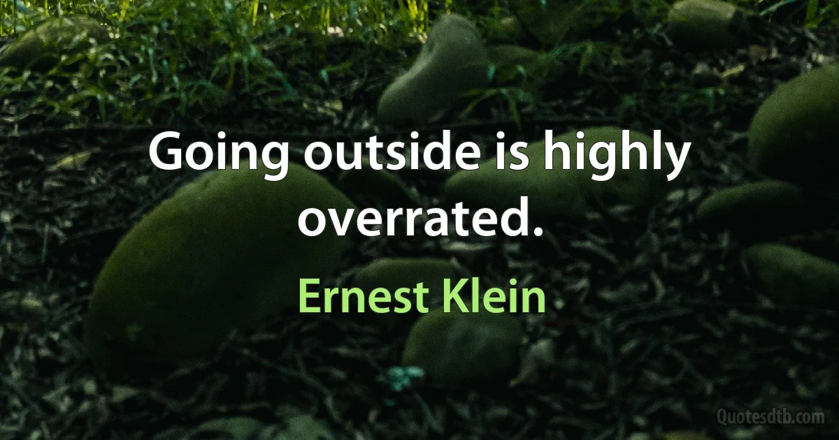 Going outside is highly overrated. (Ernest Klein)