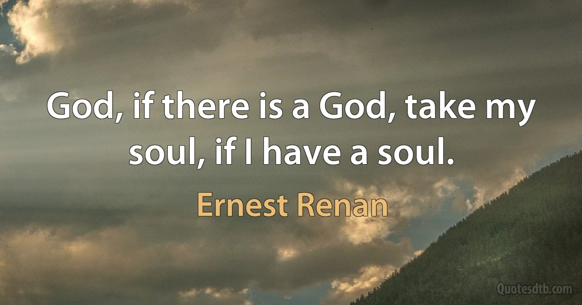 God, if there is a God, take my soul, if I have a soul. (Ernest Renan)