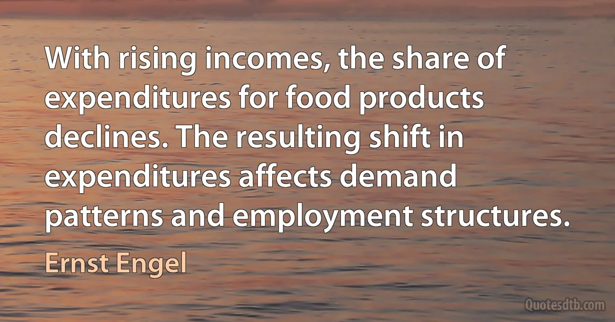 With rising incomes, the share of expenditures for food products declines. The resulting shift in expenditures affects demand patterns and employment structures. (Ernst Engel)