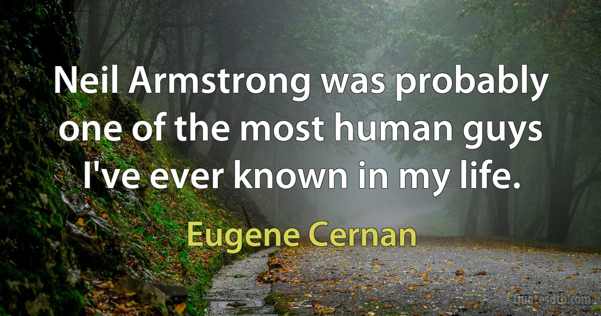 Neil Armstrong was probably one of the most human guys I've ever known in my life. (Eugene Cernan)