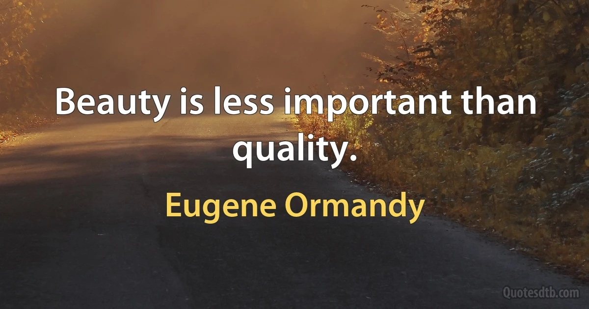 Beauty is less important than quality. (Eugene Ormandy)