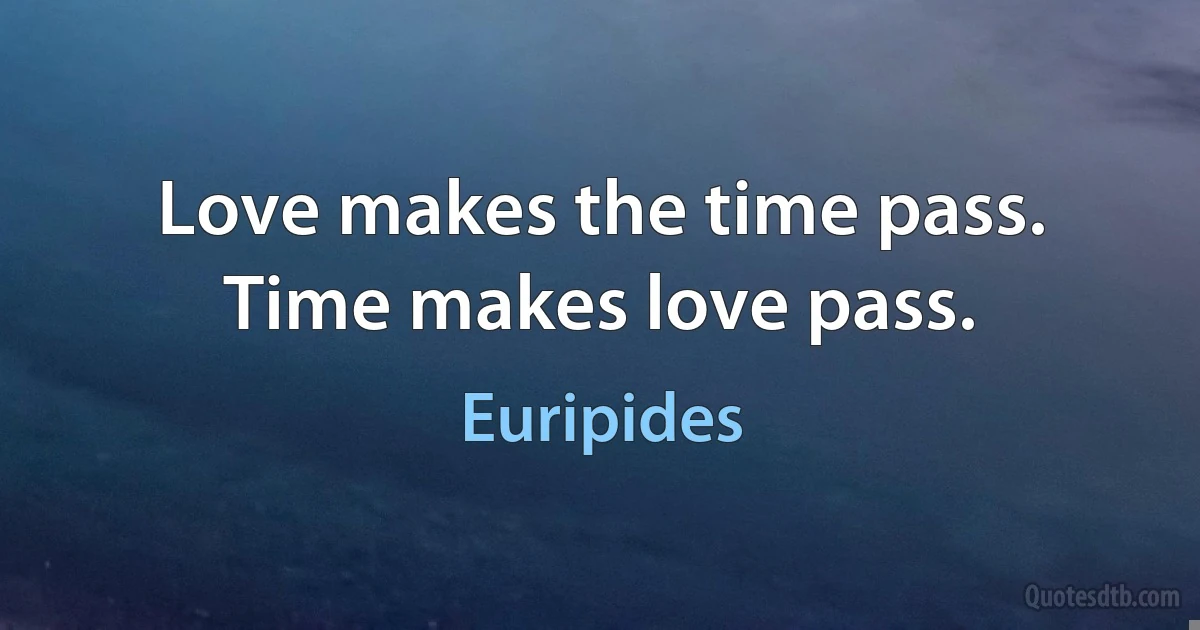 Love makes the time pass. Time makes love pass. (Euripides)