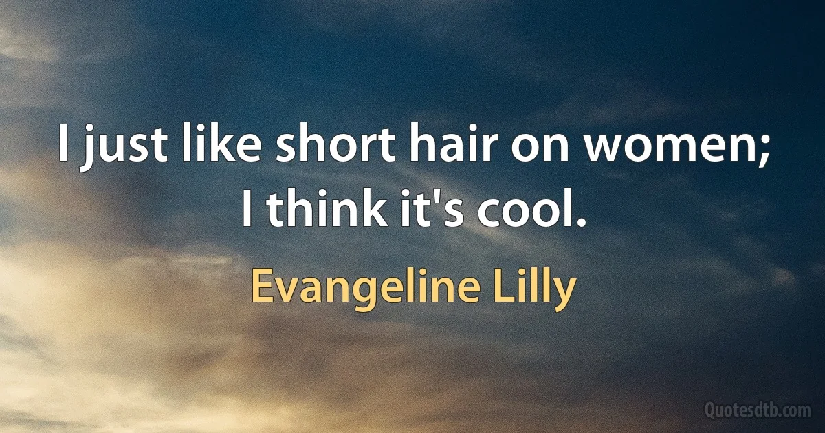 I just like short hair on women; I think it's cool. (Evangeline Lilly)