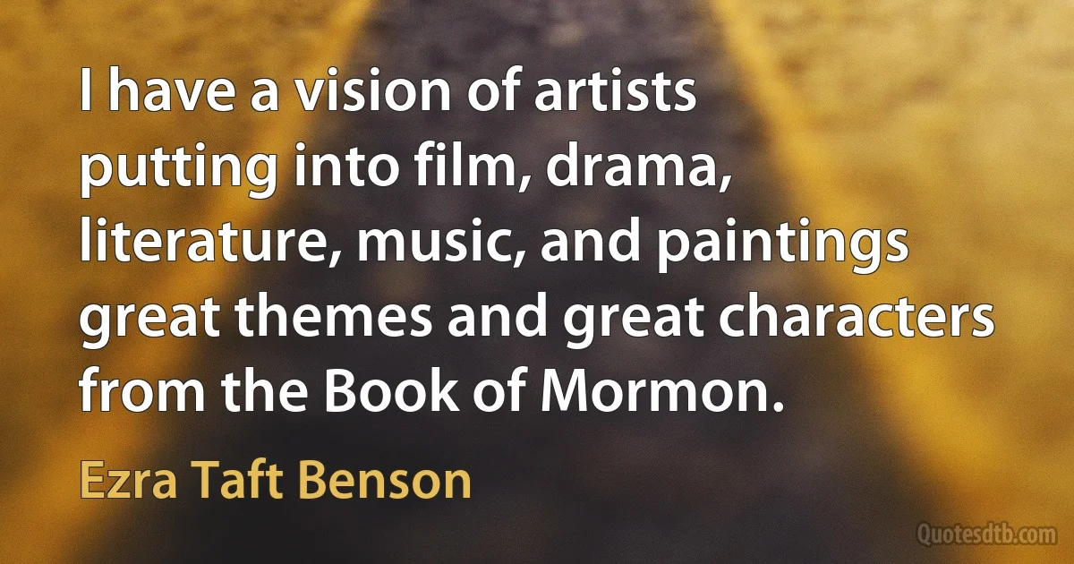 I have a vision of artists putting into film, drama, literature, music, and paintings great themes and great characters from the Book of Mormon. (Ezra Taft Benson)