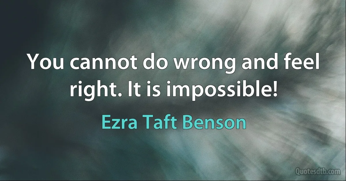 You cannot do wrong and feel right. It is impossible! (Ezra Taft Benson)