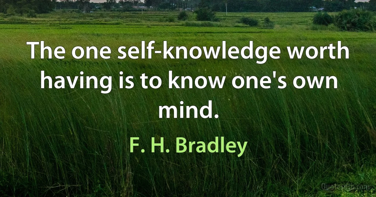 The one self-knowledge worth having is to know one's own mind. (F. H. Bradley)