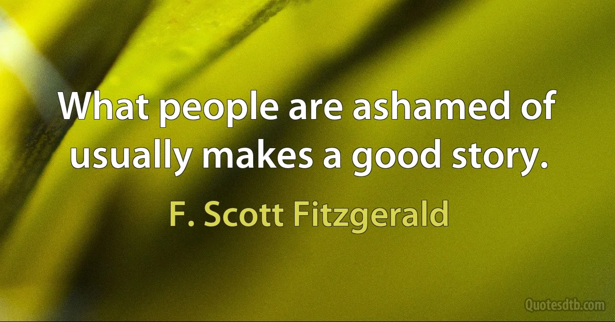 What people are ashamed of usually makes a good story. (F. Scott Fitzgerald)