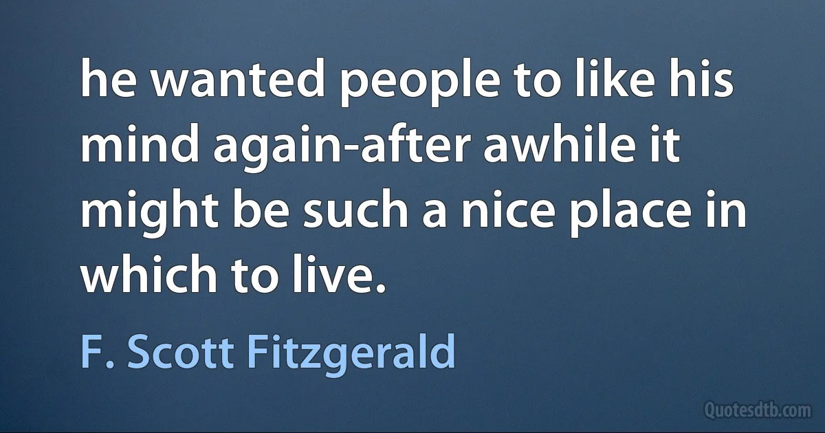 he wanted people to like his mind again-after awhile it might be such a nice place in which to live. (F. Scott Fitzgerald)