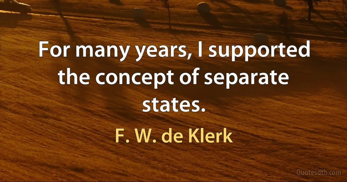 For many years, I supported the concept of separate states. (F. W. de Klerk)