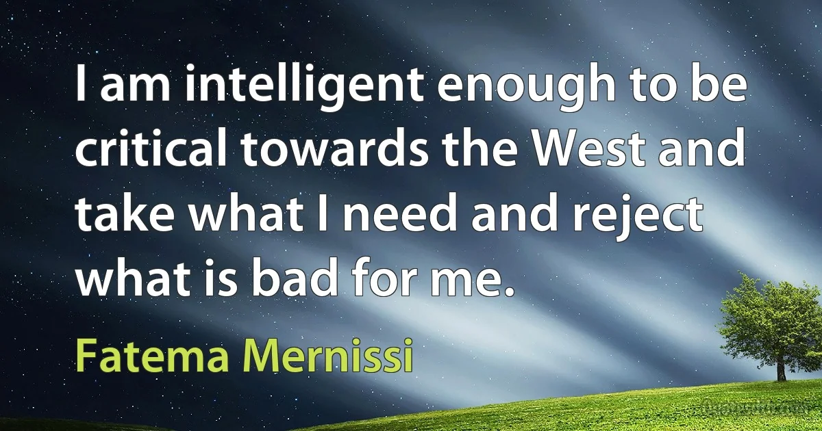 I am intelligent enough to be critical towards the West and take what I need and reject what is bad for me. (Fatema Mernissi)