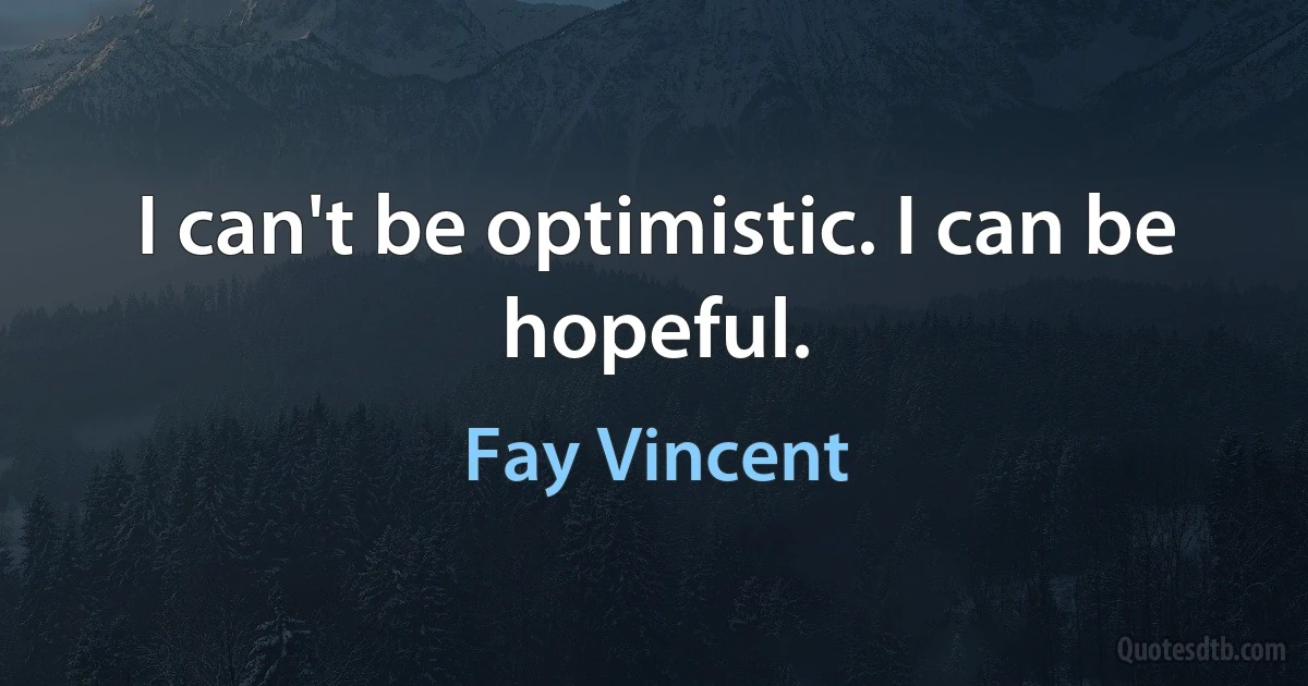 I can't be optimistic. I can be hopeful. (Fay Vincent)