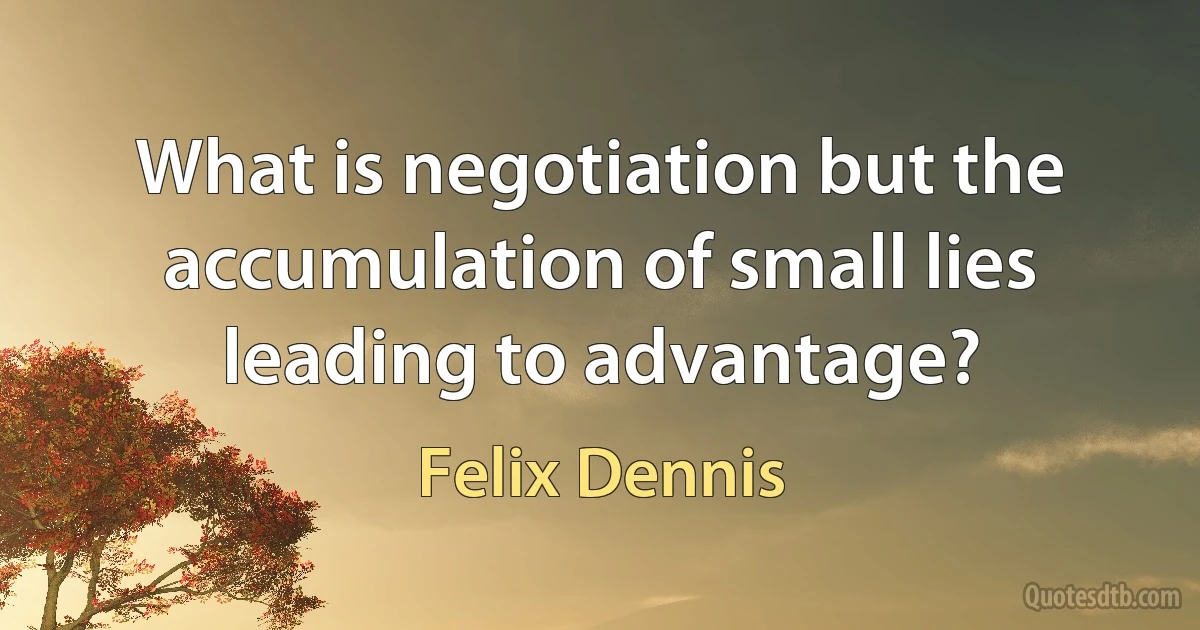 What is negotiation but the accumulation of small lies leading to advantage? (Felix Dennis)