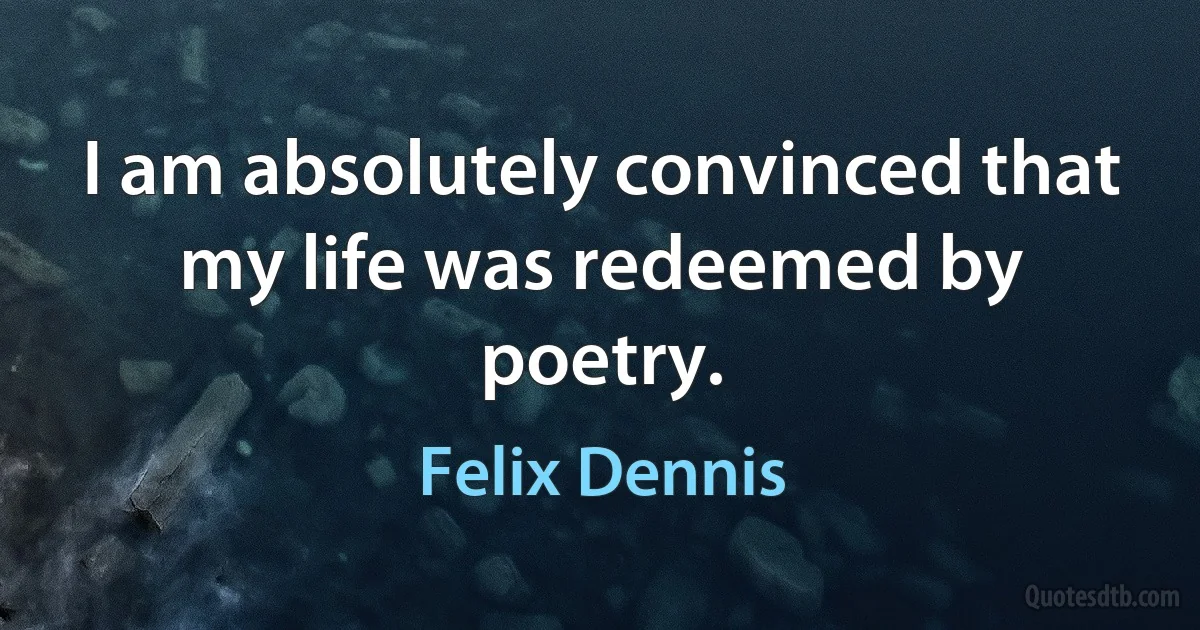 I am absolutely convinced that my life was redeemed by poetry. (Felix Dennis)