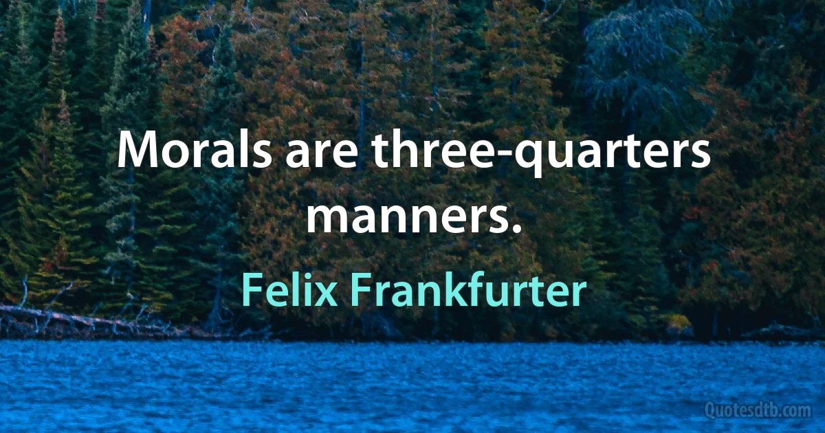 Morals are three-quarters manners. (Felix Frankfurter)