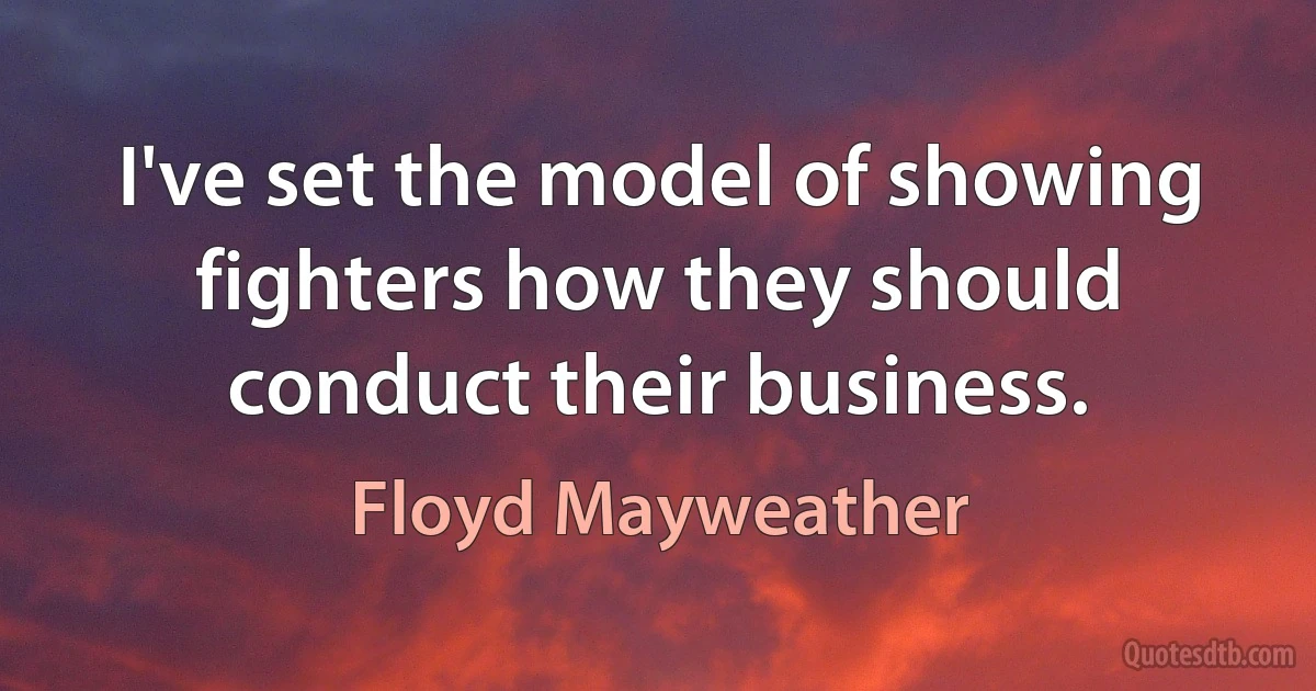 I've set the model of showing fighters how they should conduct their business. (Floyd Mayweather)