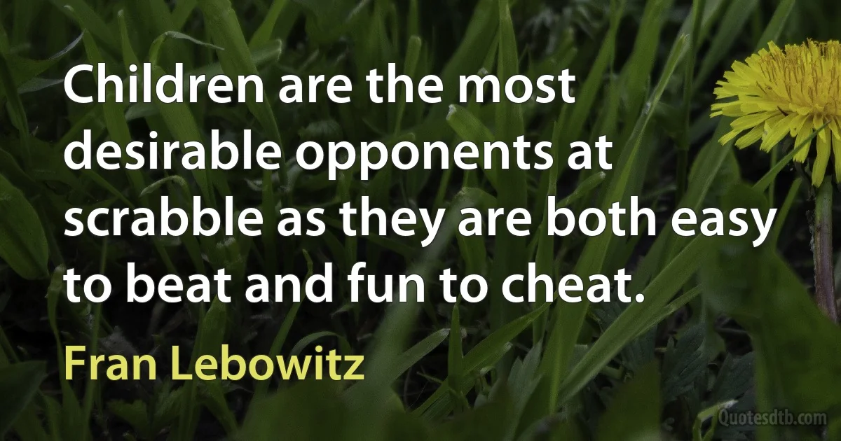 Children are the most desirable opponents at scrabble as they are both easy to beat and fun to cheat. (Fran Lebowitz)