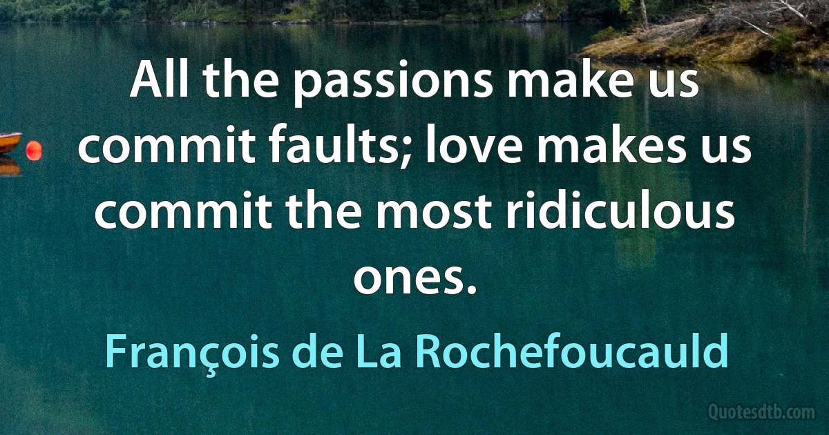 All the passions make us commit faults; love makes us commit the most ridiculous ones. (François de La Rochefoucauld)