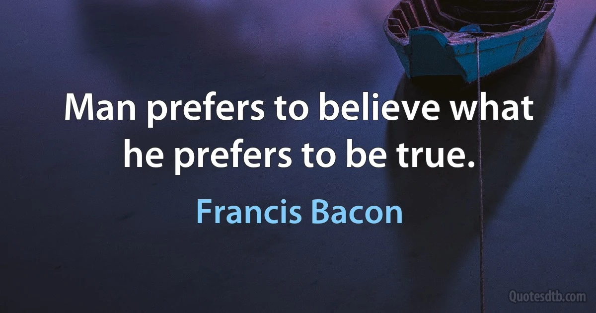 Man prefers to believe what he prefers to be true. (Francis Bacon)