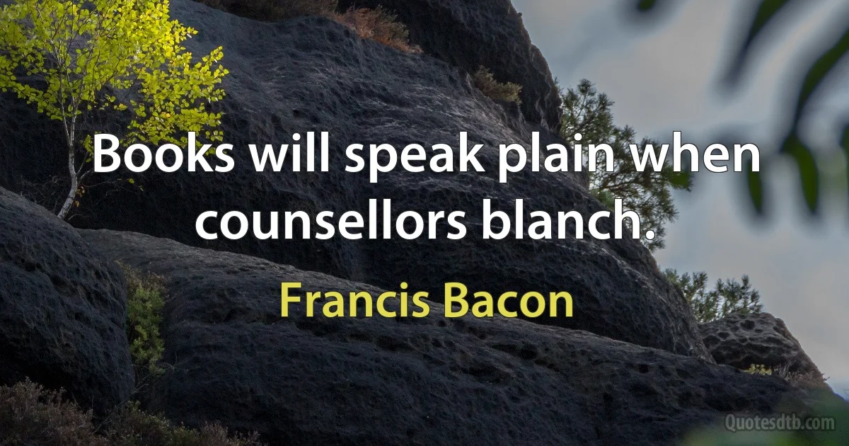 Books will speak plain when counsellors blanch. (Francis Bacon)