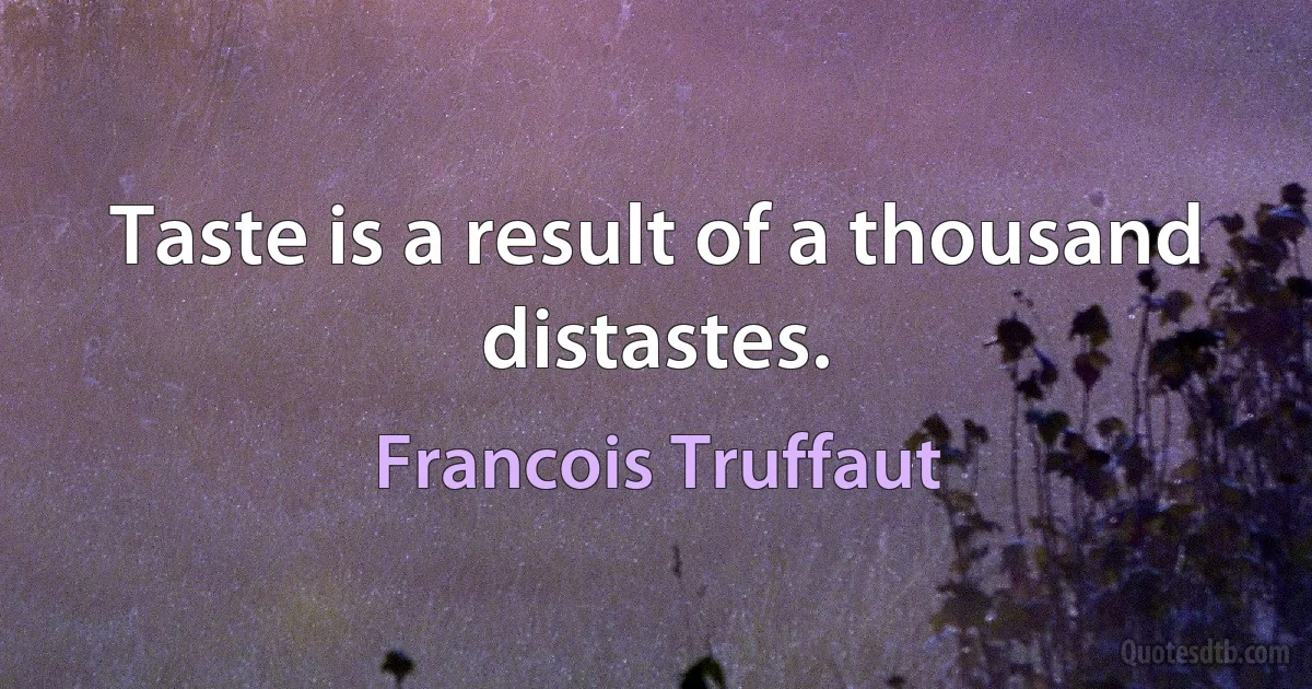 Taste is a result of a thousand distastes. (Francois Truffaut)