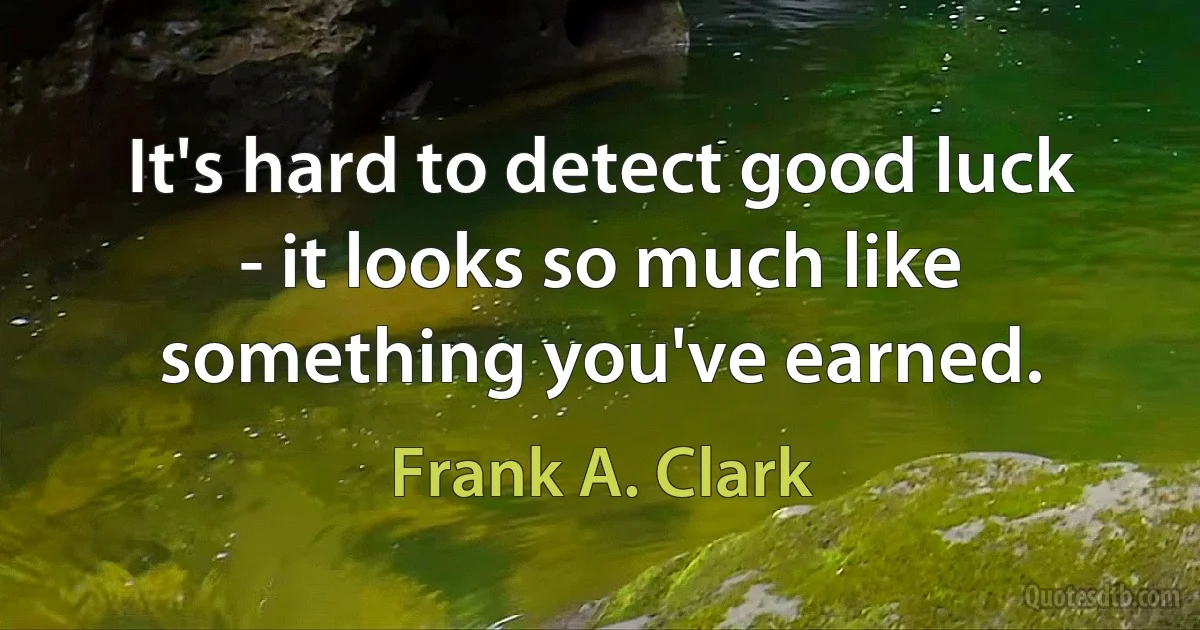 It's hard to detect good luck - it looks so much like something you've earned. (Frank A. Clark)