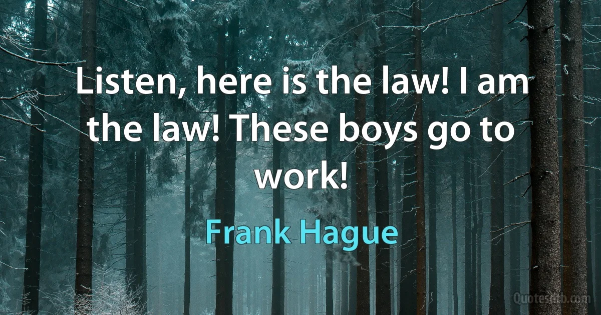 Listen, here is the law! I am the law! These boys go to work! (Frank Hague)