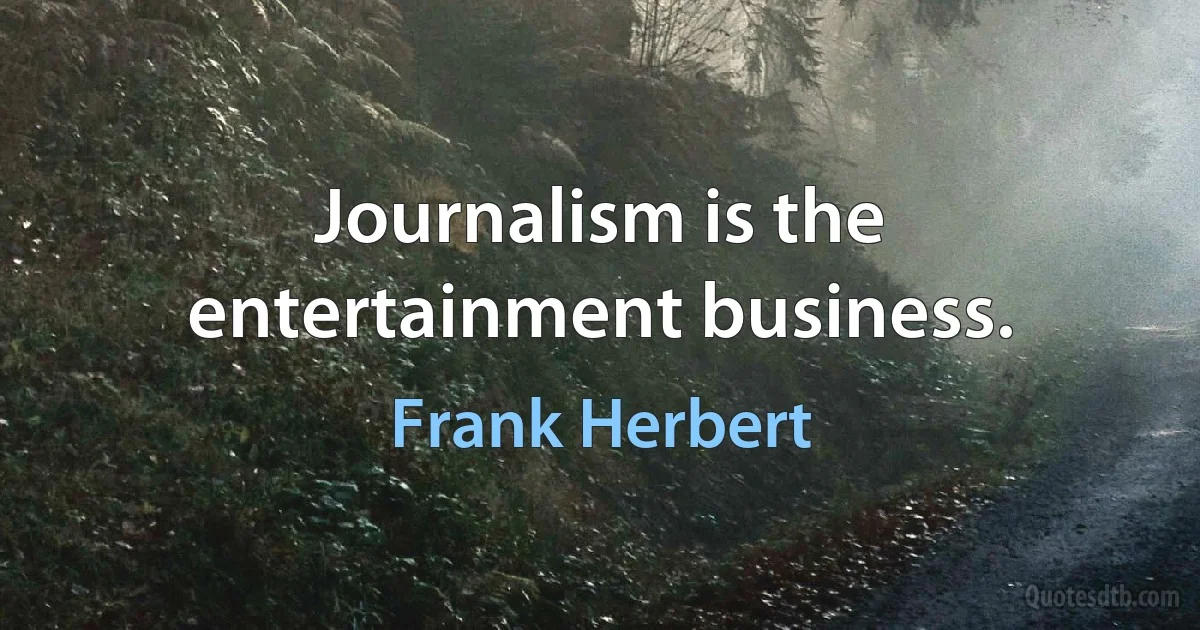 Journalism is the entertainment business. (Frank Herbert)