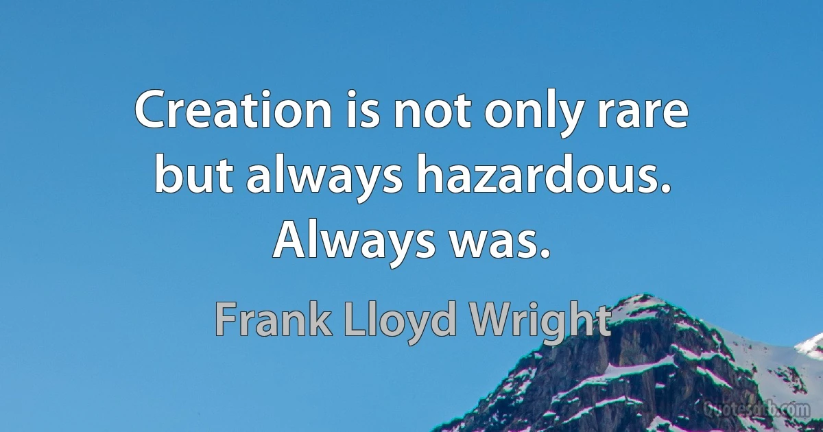 Creation is not only rare but always hazardous. Always was. (Frank Lloyd Wright)