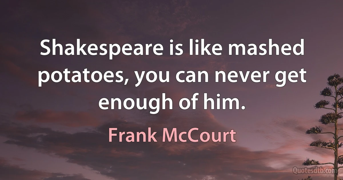 Shakespeare is like mashed potatoes, you can never get enough of him. (Frank McCourt)