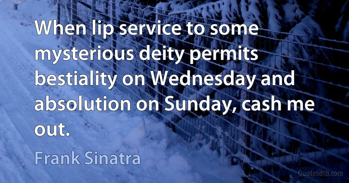 When lip service to some mysterious deity permits bestiality on Wednesday and absolution on Sunday, cash me out. (Frank Sinatra)