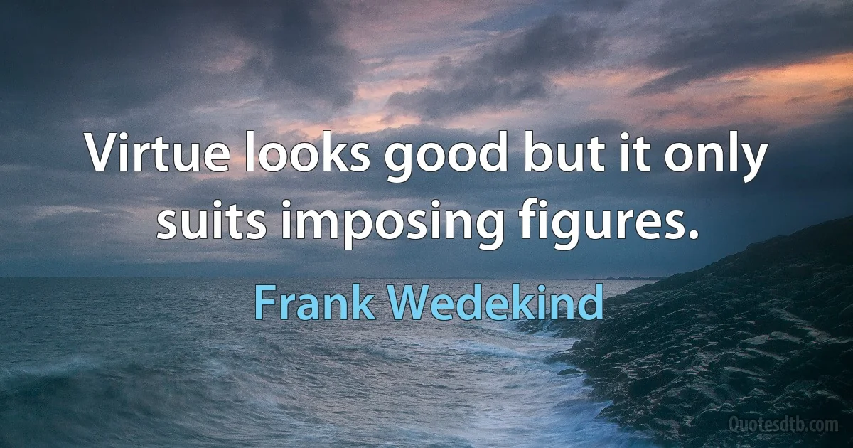 Virtue looks good but it only suits imposing figures. (Frank Wedekind)