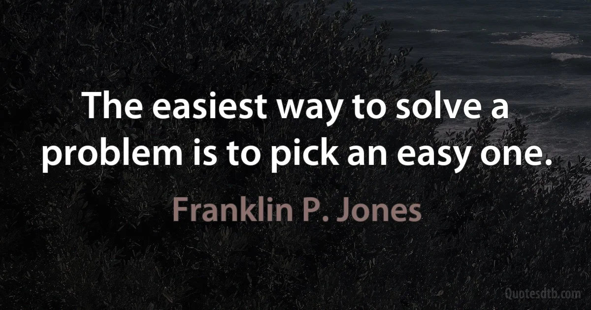 The easiest way to solve a problem is to pick an easy one. (Franklin P. Jones)