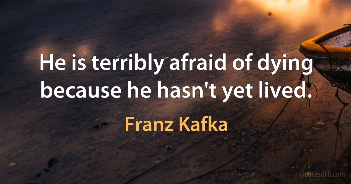 He is terribly afraid of dying because he hasn't yet lived. (Franz Kafka)