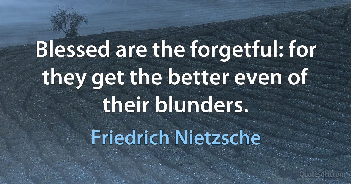 Blessed are the forgetful: for they get the better even of their blunders. (Friedrich Nietzsche)