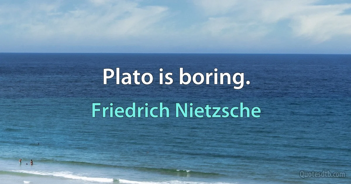 Plato is boring. (Friedrich Nietzsche)