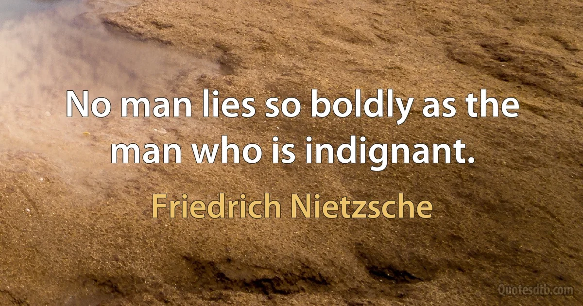 No man lies so boldly as the man who is indignant. (Friedrich Nietzsche)